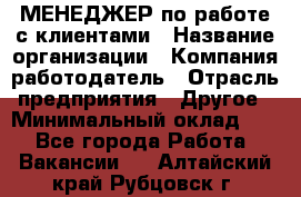 МЕНЕДЖЕР по работе с клиентами › Название организации ­ Компания-работодатель › Отрасль предприятия ­ Другое › Минимальный оклад ­ 1 - Все города Работа » Вакансии   . Алтайский край,Рубцовск г.